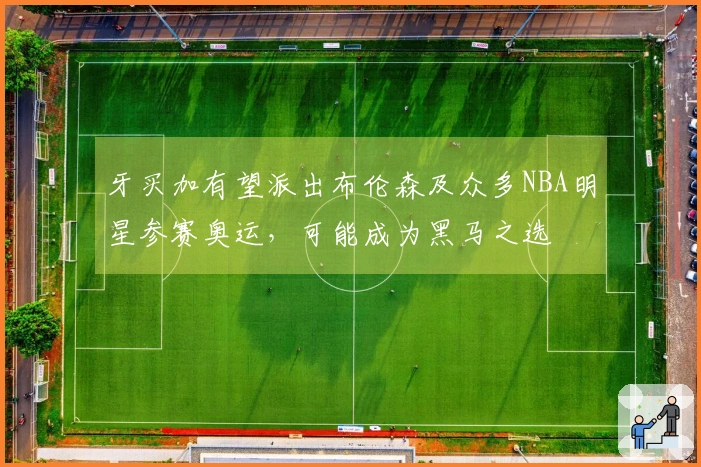 牙买加有望派出布伦森及众多NBA明星参赛奥运，可能成为黑马之选