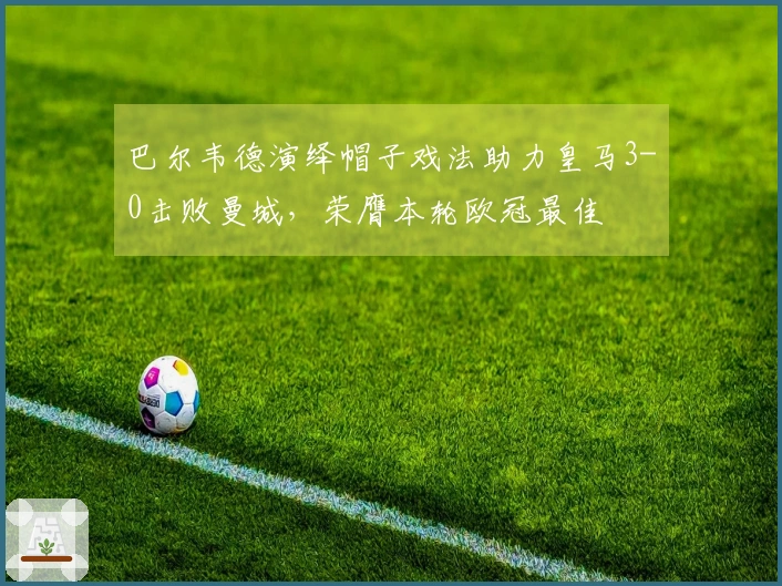 巴尔韦德演绎帽子戏法助力皇马3-0击败曼城，荣膺本轮欧冠最佳