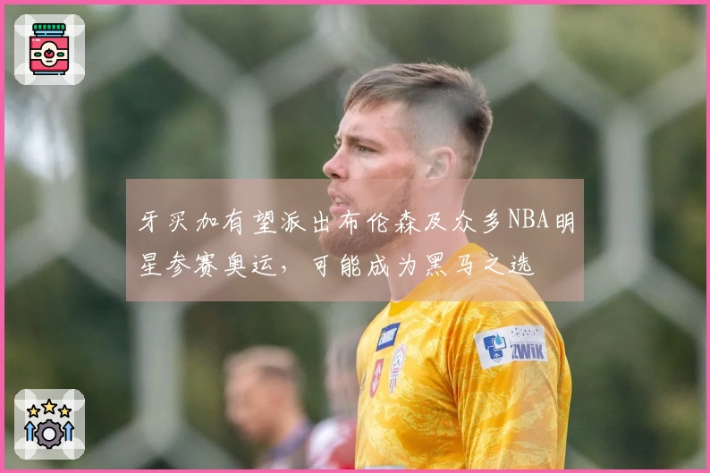 牙买加有望派出布伦森及众多NBA明星参赛奥运，可能成为黑马之选