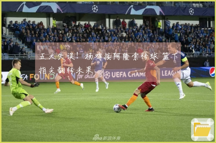 五大失误！杨鸣接阿隆索传球 篮下指尖翻转未果