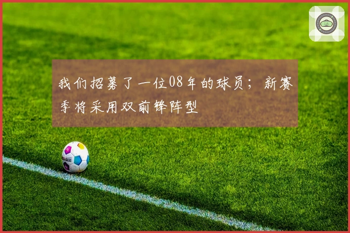 我们招募了一位08年的球员；新赛季将采用双前锋阵型