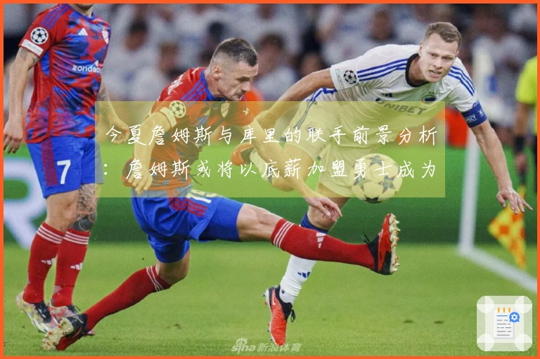 今夏詹姆斯与库里的联手前景分析：詹姆斯或将以底薪加盟勇士成为可能选择