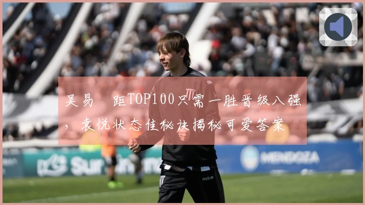 吴易昺距TOP100只需一胜晋级八强，袁悦状态佳秘诀揭秘可爱答案