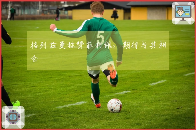 格列兹曼称赞菲利佩，期待与其相会