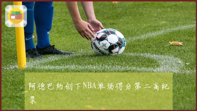 阿德巴约创下NBA单场得分第二高纪录