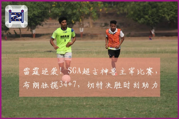 雷霆逆袭！SGA超古神兽主宰比赛，布朗独揽34+7，切特决胜时刻助力7连胜