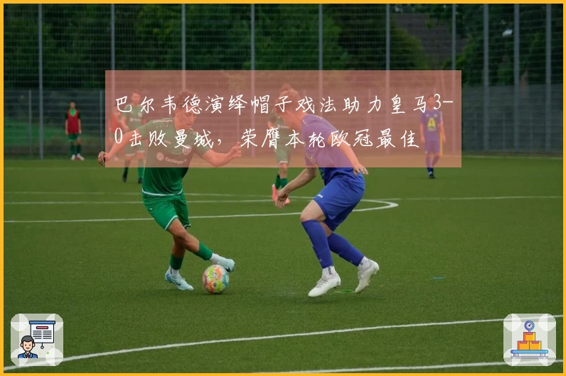 巴尔韦德演绎帽子戏法助力皇马3-0击败曼城，荣膺本轮欧冠最佳