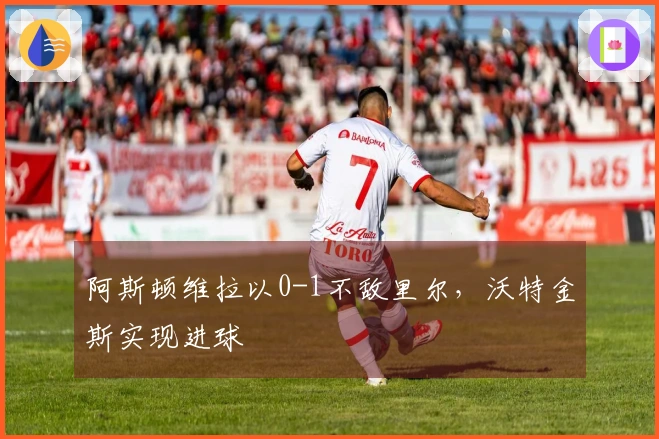 阿斯顿维拉以0-1不敌里尔，沃特金斯实现进球