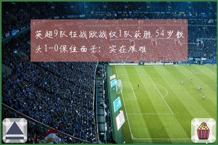 英超9队征战欧战仅1队获胜 54岁教头1-0保住面子：实在艰难