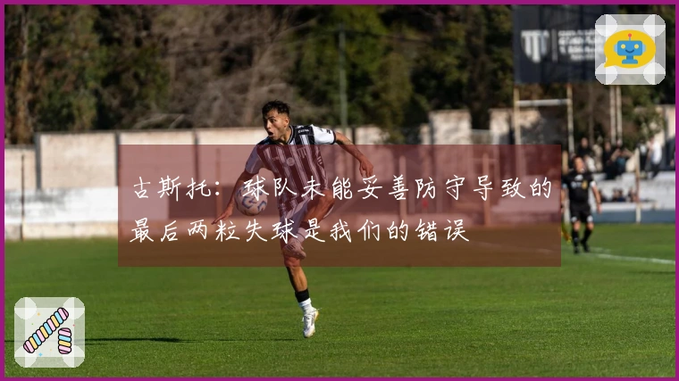 古斯托：球队未能妥善防守导致的最后两粒失球是我们的错误