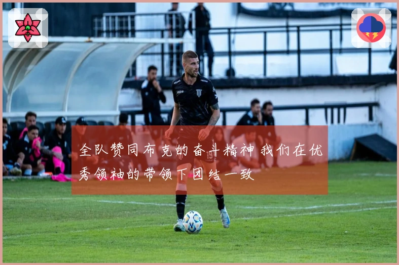 全队赞同布克的奋斗精神 我们在优秀领袖的带领下团结一致
