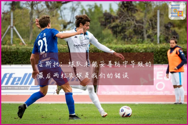 古斯托：球队未能妥善防守导致的最后两粒失球是我们的错误