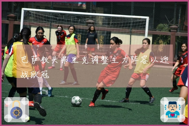 巴萨教头弗里克调整主力阵容以迎战欧冠