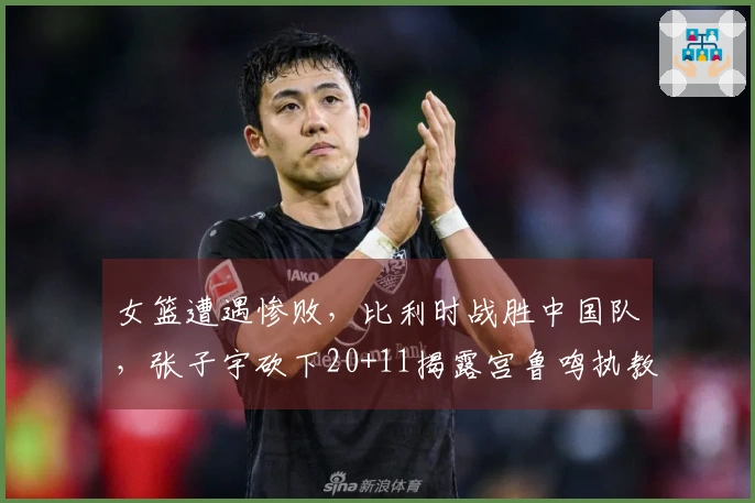 女篮遭遇惨败，比利时战胜中国队，张子宇砍下20+11揭露宫鲁鸣执教困境