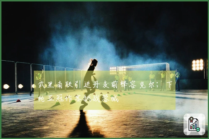 武里南联引进丹麦前锋容克尔；下轮亚冠作客挑战蓉城