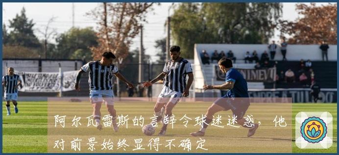 阿尔瓦雷斯的言辞令球迷迷惑，他对前景始终显得不确定