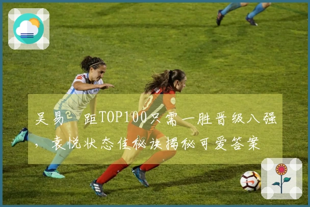 吴易昺距TOP100只需一胜晋级八强，袁悦状态佳秘诀揭秘可爱答案