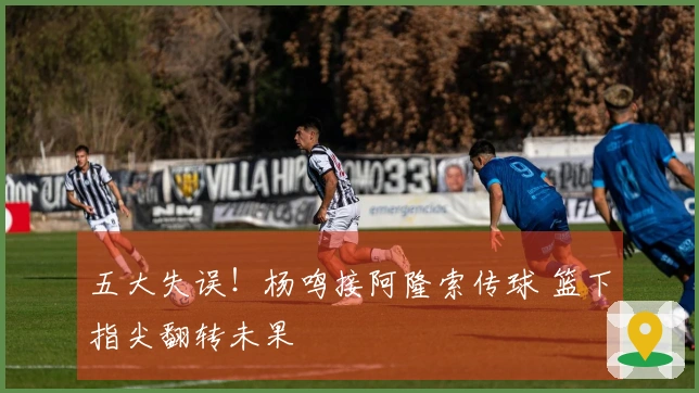五大失误！杨鸣接阿隆索传球 篮下指尖翻转未果