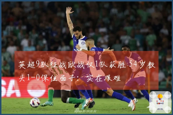英超9队征战欧战仅1队获胜 54岁教头1-0保住面子：实在艰难