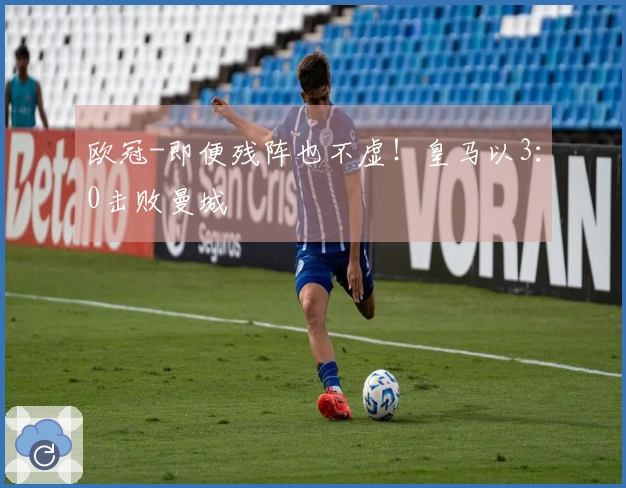 欧冠-即便残阵也不虚！皇马以3：0击败曼城