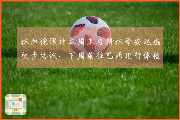 林加德预计本周末与科林蒂安达成初步协议，下周前往巴西进行体检