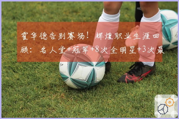 霍华德告别赛场！辉煌职业生涯回顾：名人堂+冠军+8次全明星+3次最佳防守球员