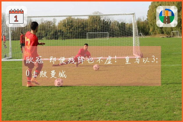欧冠-即便残阵也不虚！皇马以3：0击败曼城