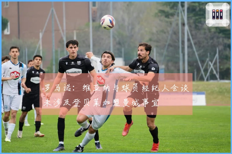 罗马诺：维亚纳与球员经纪人会谈未涉及登贝莱加盟曼城事宜