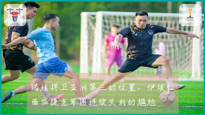 诺娃捍卫亚洲第三的位置,伊埃拉面临捷克军团连续失利的尴尬